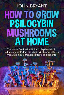 eBook (epub) How to Grow Psilocybin Mushrooms at Home: The Home Cultivation Guide of Psychedelic & Hallucinogenic Psilocybin Magic Mushrooms, Doses Preparation, Safe Use, Side Effects and Benefits de John Bryant