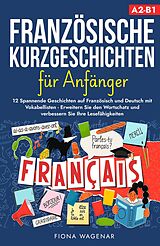 E-Book (epub) Französische Kurzgeschichten für Anfänger, A2-B1: 12 Spannende Geschichten auf Französisch und Deutsch mit Vokabellisten - Erweitern Sie den Wortschatz und verbessern Sie Ihre Lesefähigkeiten von Fiona Wagenar