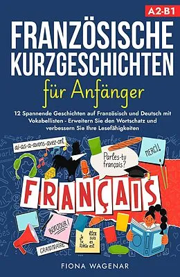 E-Book (epub) Französische Kurzgeschichten für Anfänger, A2-B1: 12 Spannende Geschichten auf Französisch und Deutsch mit Vokabellisten - Erweitern Sie den Wortschatz und verbessern Sie Ihre Lesefähigkeiten von Fiona Wagenar