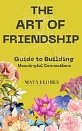 E-Book (epub) The Art of Friendship: A Guide to Building Meaningful Connections: How to construct it, how to safeguard it, and how to let it evolve into the effervescent wine of your life. von Maya Flores