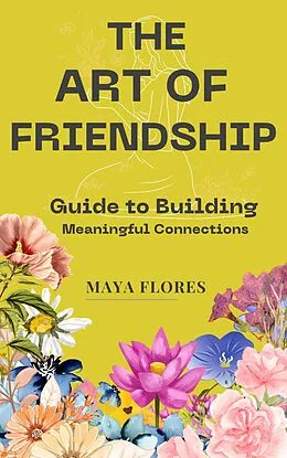 E-Book (epub) The Art of Friendship: A Guide to Building Meaningful Connections: How to construct it, how to safeguard it, and how to let it evolve into the effervescent wine of your life. von Maya Flores