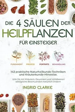 E-Book (epub) Die 4 Säulen der Heilpflanzen: 143 praktische Naturheilkunde-Techniken und Kräuterkunde-Hinweise für Einsteiger. Wie Sie mit Kräutern, Gewürzen und Wildbeeren alltägliche Beschwerden natürlich lindern von Ingrid Clarke
