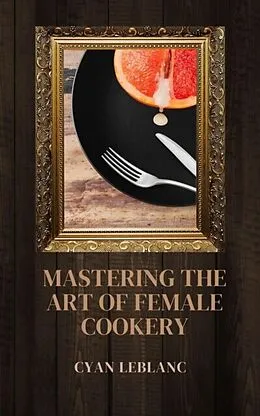 E-Book (epub) Mastering The Art of Female Cookery von Cyan LeBlanc