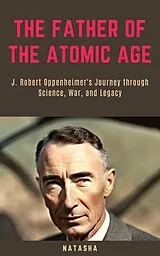 E-Book (epub) The Father of the Atomic Age: J. Robert Oppenheimer's Journey through Science, War, and Legacy von Natasha