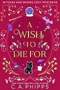 E-Book (epub) A Wish To Die For (Witches And Wishes Cozy Mysteries) von C. A. Phipps