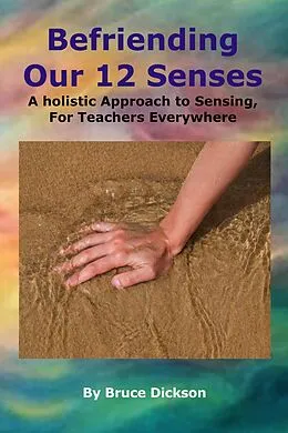 E-Book (epub) Befriending Our 12 Senses, A holistic Approach to Sensing, For Teachers Everywhere (Befriending Our Biology, #2) von Bruce Dickson