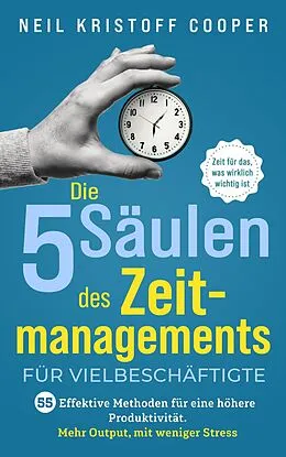 E-Book (epub) Die 5 Säulen des Zeitmanagements für Vielbeschäftigte: 55 effektive Methoden für eine höhere Produktivität. Mehr Output, mit weniger Stress. Zeit für das, was wirklich wichtig ist von Neil Cooper