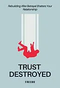 E-Book (epub) Trust Destroyed: A Step-by-Step Guide to Healing, Rebuilding Trust, and Moving Forward von Freebo