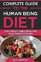 E-Book (epub) Complete Guide to the Human Being Diet: Lose Weight While Enjoying Your Favorite Foods von Ella Jameson