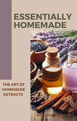 E-Book (epub) Essentially Homemade: The Art Of Homemade Extracts von Kathrine-Anne Hill