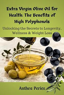 E-Book (epub) Extra Virgin Olive Oil for Health: The Benefits of High Polyphenols: Unlocking the Proven Secrets to Longevity, Wellness & Weight Loss von Anthea Peries
