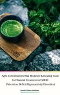 E-Book (epub) Agro-Forestrium Herbal Medicine & Healing Food For Natural Treatment of ADHD (Attention Deficit Hyperactivity Disorder) von Jannah Firdaus Mediapro, Cyber Sakura Flower Labs, Agro-Forestrium