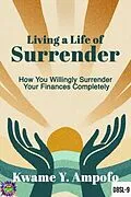 E-Book (epub) Living a Life of Surrender : How You Willingly Surrender Your Finances Completely von Prince Karpos, Kwame Y Ampofo