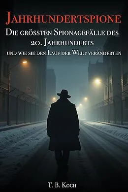 E-Book (epub) Jahrhundertspione - Die grössten Spionagefälle des 20. Jahrhunderts und wie sie den Lauf der Welt veränderten von T. B. Koch