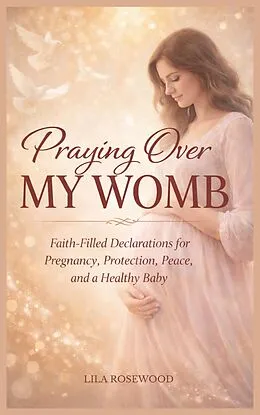 E-Book (epub) Praying Over My Womb: Faith-Filled Declarations for Pregnancy, Protection, Peace, and a Healthy Baby von Lila Rosewood