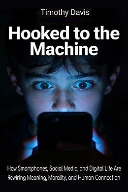 E-Book (epub) Hooked to the Machine How Smartphones, Social Media, and Digital Life Are Rewiring Meaning, Morality, and Human Connection von Timothy Davis