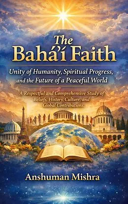E-Book (epub) The Bahá'í Faith: Unity of Humanity Spiritual Progress and the Future of a Peaceful World von Anshuman Mishra