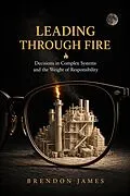 E-Book (epub) Leading Through Fire: Decisions in Complex Systems and the Weight of Responsibility von Brendon James