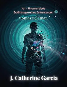 E-Book (epub) Momas Feldman: Ich - Unautorisierte Erzählungen eines Zeitreisenden von J Catherine Garcia