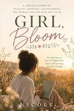 E-Book (epub) Girl, Bloom - A Christian Devotional for Women to Heal, Grow, and Become the Woman God Created You to Be von Nicole