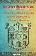 E-Book (epub) Seven Biblical Feasts: Your End-Times Guide to the Rapture & Christ's Return von Dw Ball