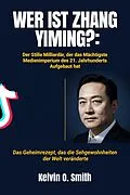 E-Book (epub) WER IST ZHANG YIMING?: Der Stille Milliardär, der das Mächtigste Medienimperium des 21. Jahrhunderts Aufgebaut hat von Kelvin O. Smith