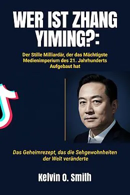E-Book (epub) WER IST ZHANG YIMING?: Der Stille Milliardär, der das Mächtigste Medienimperium des 21. Jahrhunderts Aufgebaut hat von Kelvin O. Smith