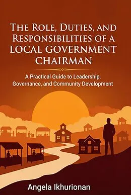 E-Book (epub) The Role, Duties, and Responsibilities of a Local Government Chairman von Angela Ikhurionan