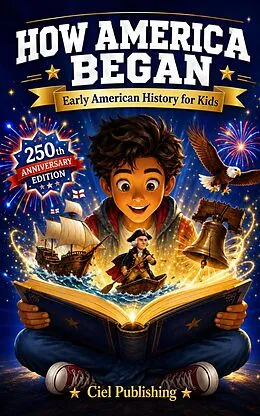E-Book (epub) How America Began - Early American History for Kids: The True Stories of the Founders, Patriots, and Rebels Who Built the United States von Ciel Publishing