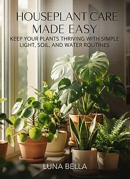 E-Book (epub) Houseplant Care Made Easy: Keep Your Plants Thriving with Simple Light, Soil, and Water Routines von Luna Bella