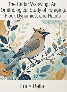 E-Book (epub) The Cedar Waxwing :An Ornithological Study of Foraging, Flock Dynamics, and Habits von Luna Bella