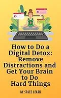 E-Book (epub) How to Do a Digital Detox: Remove Distractions and Get Your Brain to Do Hard Things von Space Learn