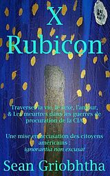 eBook (epub) X Rubicon: Traverser la vie, le sexe, l'amour, & Les meurtres dans les guerres de procuration de la CIA: Une mise en accusation des citoyens américains de Sean Griobhtha