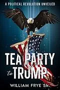 E-Book (epub) Tea Party to Trump- A Political Revolution Unveiled von William Frye
