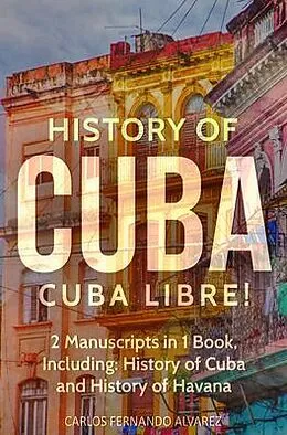 E-Book (epub) History of Cuba: Cuba Libre! 2 Manuscripts in 1 Book, Including von Carlos Fernando Alvarez