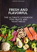 E-Book (epub) Fresh and Flavorful The Ultimate Cookbook for Fruits and Vegetables von Christie Fairclough