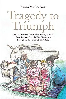 E-Book (epub) Tragedy to Triumph; The True Story of Four Generations of Women Whose Lives of Tragedy Were Turned into Triumph by the Power of God's Love von Susan M. Gerhart