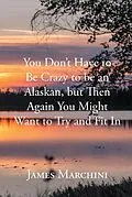 E-Book (epub) You Don't Have to Be Crazy to be an Alaskan, but Then Again You Might Want to Try and Fit In von James Marchini