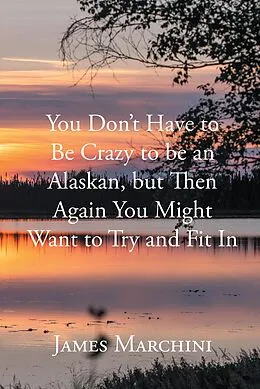 E-Book (epub) You Don't Have to Be Crazy to be an Alaskan, but Then Again You Might Want to Try and Fit In von James Marchini