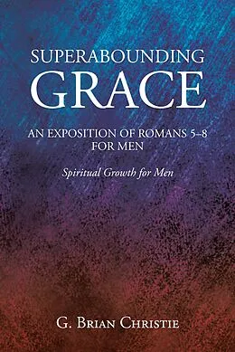 E-Book (epub) SUPERABOUNDING GRACE AN EXPOSITION OF ROMANS 5-8 FOR MEN von G. Brian Christie