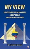 E-Book (epub) MY VIEW ON COLOMBIAN IDIOSYNCRASY, A DEEP SOCIAL AND CULTURAL ANALYSIS von Ciro Sánchez-Campos