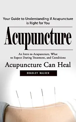 E-Book (epub) Acupuncture: Your Guide to Understanding if Acupuncture is Right for You (An Intro to Acupuncture, What to Expect During Treatment, and Conditions Acupuncture Can Heal) von Walker Bradley Walker