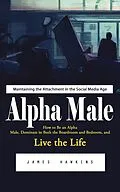 E-Book (epub) Alpha Male: Maintaining the Attachment in the Social Media Age (How to Be an Alpha Male, Dominate in Both the Boardroom and Bedroom, and Live the Life) von Hawkins James Hawkins