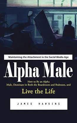 E-Book (epub) Alpha Male: Maintaining the Attachment in the Social Media Age (How to Be an Alpha Male, Dominate in Both the Boardroom and Bedroom, and Live the Life) von Hawkins James Hawkins