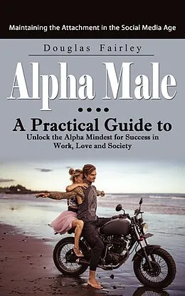 E-Book (epub) Alpha Male: Maintaining the Attachment in the Social Media Age (A Practical Guide to Unlock the Alpha Mindest for Success in Work, Love and Society) von Fairley Douglas Fairley