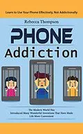 E-Book (epub) Phone Addiction: Learn to Use Your Phone Effectively, Not Addictionally (The Modern World Has Introduced Many Wonderful Inventions That Have Made Life More Convenient) von Thompson Rebecca Thompson