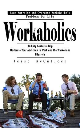 E-Book (epub) Workaholics: Stop Worrying and Overcome Workaholic's Problems for Life (An Easy Guide to Help Moderate Your Addiction to Work and the Workaholic Lifestyle) von McCulloch Jesse McCulloch