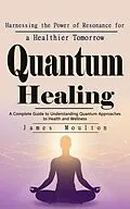 E-Book (epub) Quantum Healing: Harnessing the Power of Resonance for a Healthier Tomorrow von Moulton James Moulton