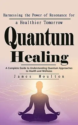 E-Book (epub) Quantum Healing: Harnessing the Power of Resonance for a Healthier Tomorrow von Moulton James Moulton