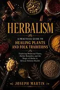 E-Book (epub) Herbalism: A Practical Guide to Healing Plants and Folk Traditions (Exploring Medicinal Plants, Herbal Remedies, and the Magic of Herbs in African Holistic Health) von Joseph Martin